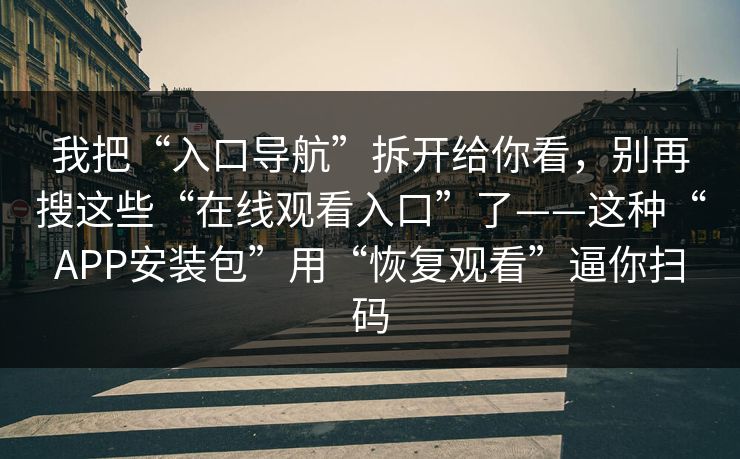 我把“入口导航”拆开给你看，别再搜这些“在线观看入口”了——这种“APP安装包”用“恢复观看”逼你扫码