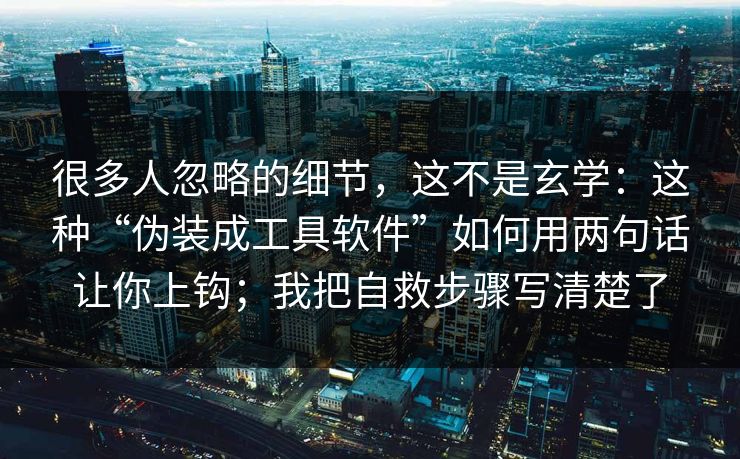 很多人忽略的细节，这不是玄学：这种“伪装成工具软件”如何用两句话让你上钩；我把自救步骤写清楚了