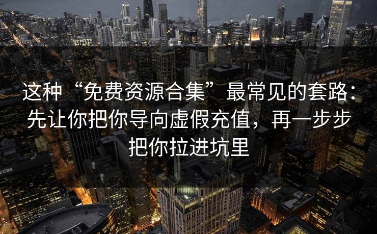 这种“免费资源合集”最常见的套路：先让你把你导向虚假充值，再一步步把你拉进坑里  第1张