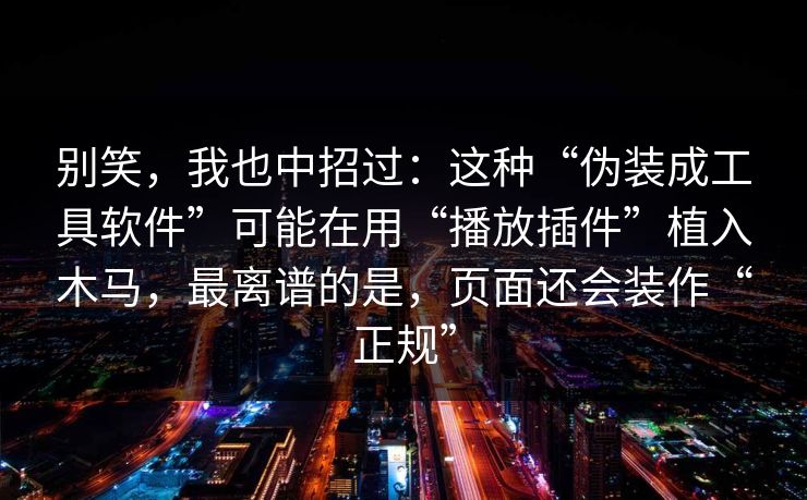 别笑，我也中招过：这种“伪装成工具软件”可能在用“播放插件”植入木马，最离谱的是，页面还会装作“正规”