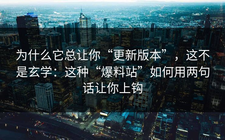 为什么它总让你“更新版本”，这不是玄学：这种“爆料站”如何用两句话让你上钩  第1张