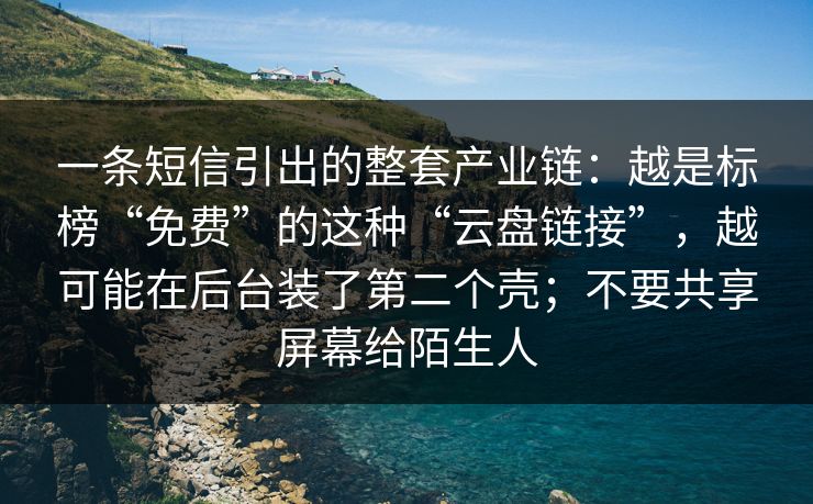一条短信引出的整套产业链：越是标榜“免费”的这种“云盘链接”，越可能在后台装了第二个壳；不要共享屏幕给陌生人