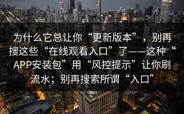 为什么它总让你“更新版本”，别再搜这些“在线观看入口”了——这种“APP安装包”用“风控提示”让你刷流水；别再搜索所谓“入口”