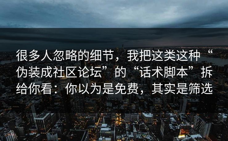 很多人忽略的细节，我把这类这种“伪装成社区论坛”的“话术脚本”拆给你看：你以为是免费，其实是筛选
